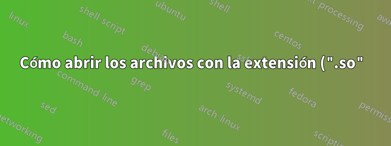 Cómo abrir los archivos con la extensión (".so")