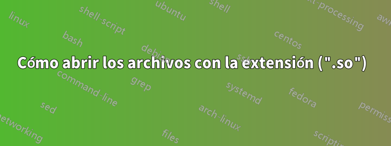 Cómo abrir los archivos con la extensión (".so") 