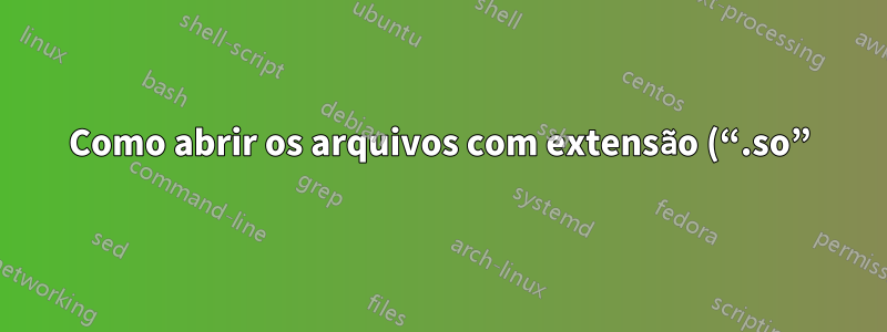 Como abrir os arquivos com extensão (“.so”)