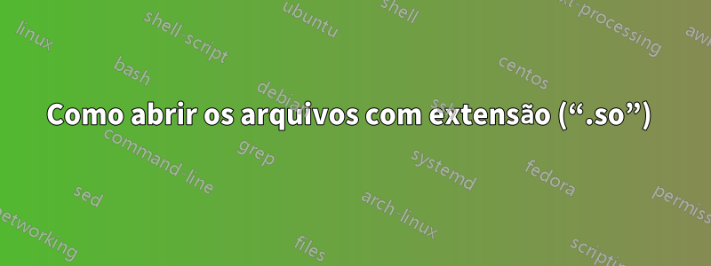 Como abrir os arquivos com extensão (“.so”) 