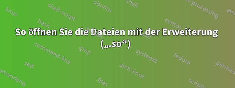 So öffnen Sie die Dateien mit der Erweiterung („.so“) 