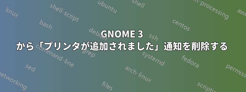 GNOME 3 から「プリンタが追加されました」通知を削除する