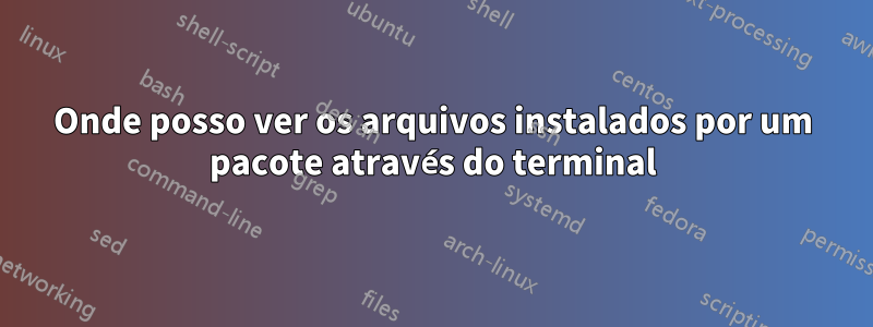 Onde posso ver os arquivos instalados por um pacote através do terminal