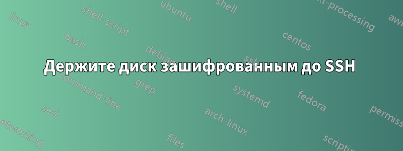 Держите диск зашифрованным до SSH