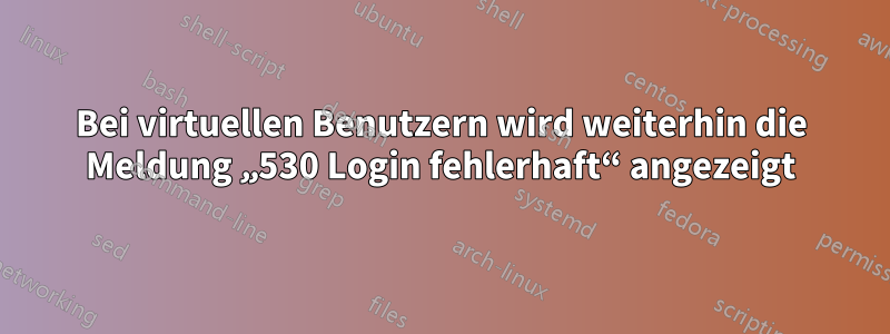 Bei virtuellen Benutzern wird weiterhin die Meldung „530 Login fehlerhaft“ angezeigt