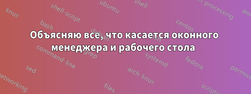 Объясняю все, что касается оконного менеджера и рабочего стола 