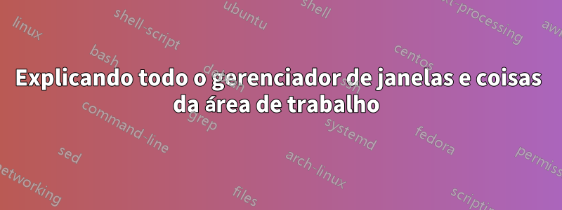 Explicando todo o gerenciador de janelas e coisas da área de trabalho 