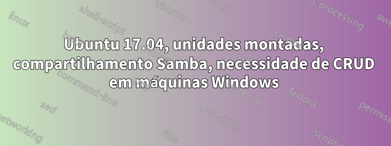 Ubuntu 17.04, unidades montadas, compartilhamento Samba, necessidade de CRUD em máquinas Windows