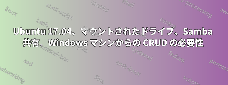 Ubuntu 17.04、マウントされたドライブ、Samba 共有、Windows マシンからの CRUD の必要性