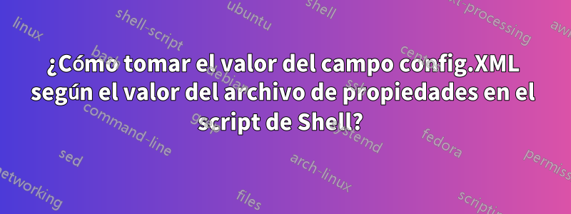 ¿Cómo tomar el valor del campo config.XML según el valor del archivo de propiedades en el script de Shell? 