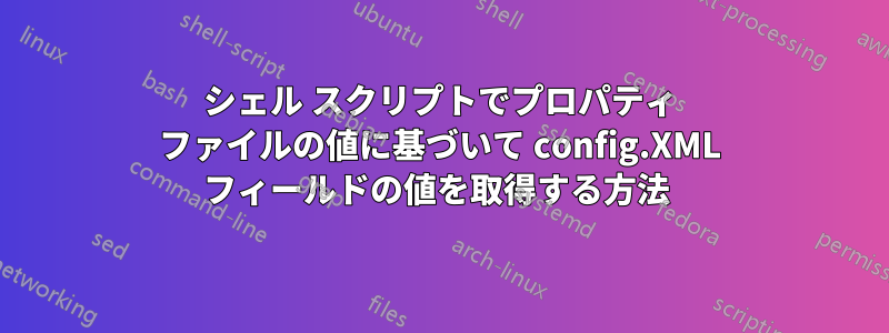 シェル スクリプトでプロパティ ファイルの値に基づいて config.XML フィールドの値を取得する方法 