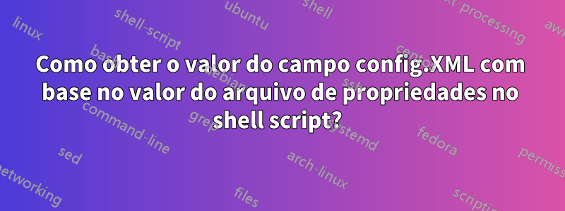 Como obter o valor do campo config.XML com base no valor do arquivo de propriedades no shell script? 