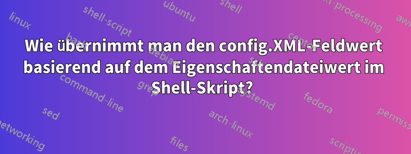 Wie übernimmt man den config.XML-Feldwert basierend auf dem Eigenschaftendateiwert im Shell-Skript? 