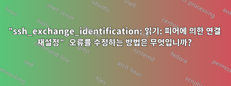 "ssh_exchange_identification: 읽기: 피어에 의한 연결 재설정" 오류를 수정하는 방법은 무엇입니까?