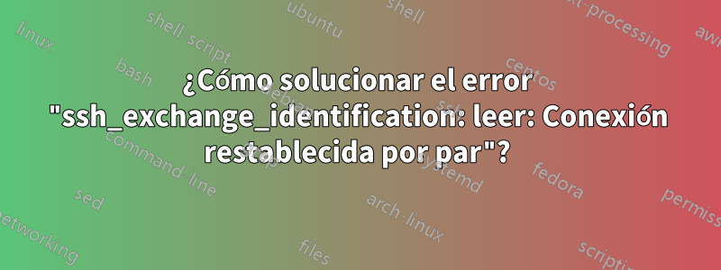 ¿Cómo solucionar el error "ssh_exchange_identification: leer: Conexión restablecida por par"?