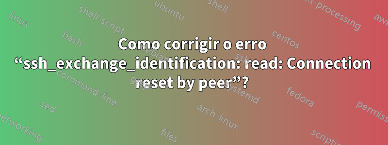 Como corrigir o erro “ssh_exchange_identification: read: Connection reset by peer”?