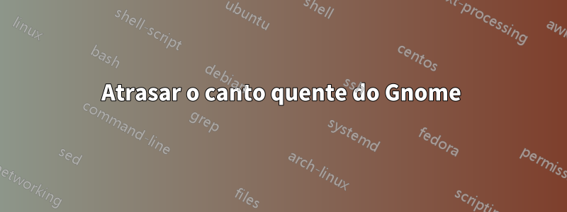 Atrasar o canto quente do Gnome