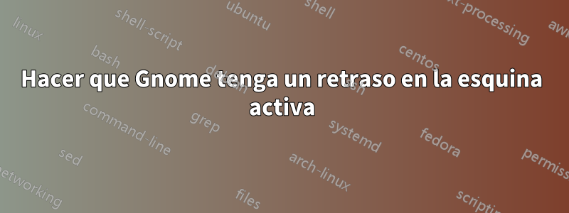 Hacer que Gnome tenga un retraso en la esquina activa