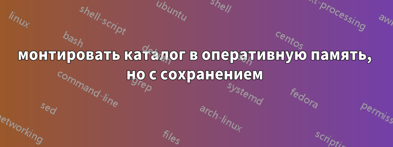 монтировать каталог в оперативную память, но с сохранением