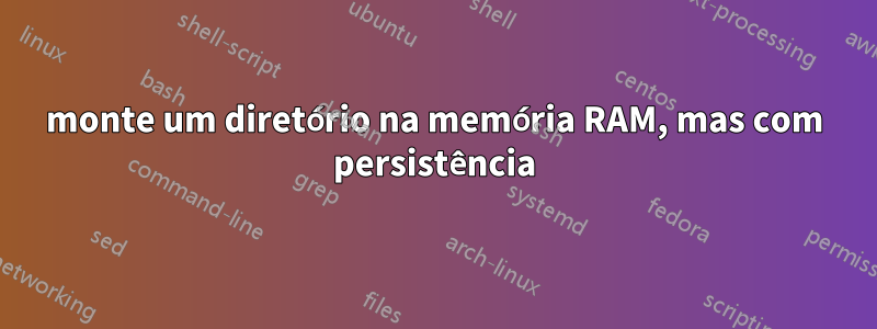 monte um diretório na memória RAM, mas com persistência