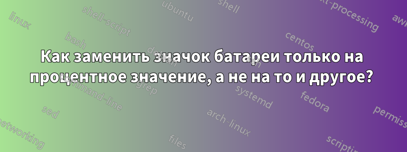 Как заменить значок батареи только на процентное значение, а не на то и другое?