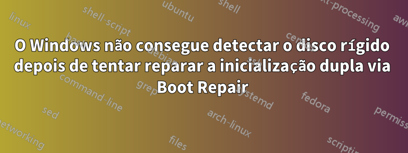 O Windows não consegue detectar o disco rígido depois de tentar reparar a inicialização dupla via Boot Repair