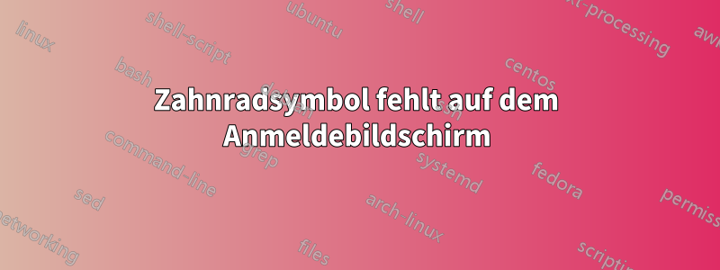 Zahnradsymbol fehlt auf dem Anmeldebildschirm