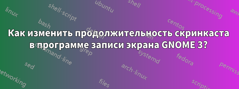 Как изменить продолжительность скринкаста в программе записи экрана GNOME 3?