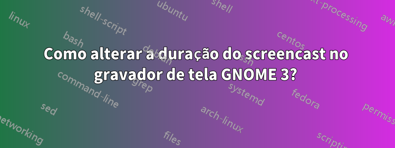 Como alterar a duração do screencast no gravador de tela GNOME 3?