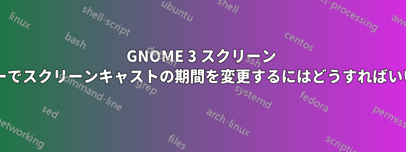 GNOME 3 スクリーン レコーダーでスクリーンキャストの期間を変更するにはどうすればいいですか?