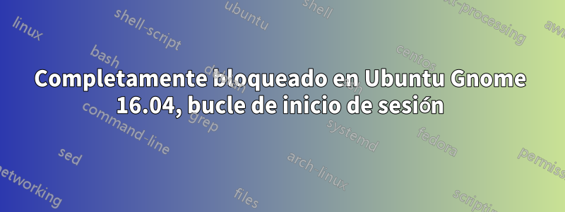 Completamente bloqueado en Ubuntu Gnome 16.04, bucle de inicio de sesión