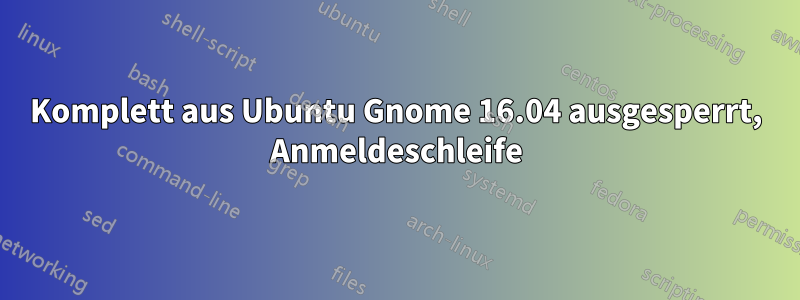 Komplett aus Ubuntu Gnome 16.04 ausgesperrt, Anmeldeschleife