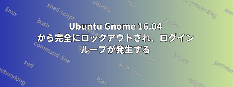 Ubuntu Gnome 16.04 から完全にロックアウトされ、ログイン ループが発生する