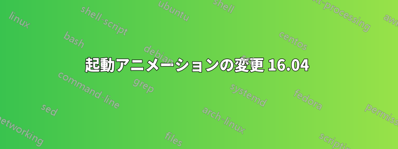 起動アニメーションの変更 16.04