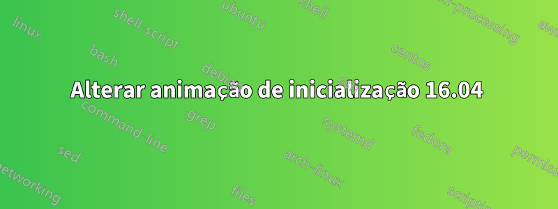 Alterar animação de inicialização 16.04