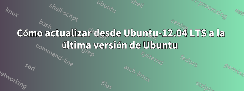 Cómo actualizar desde Ubuntu-12.04 LTS a la última versión de Ubuntu 