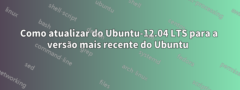 Como atualizar do Ubuntu-12.04 LTS para a versão mais recente do Ubuntu 