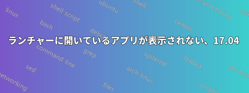 ランチャーに開いているアプリが表示されない、17.04