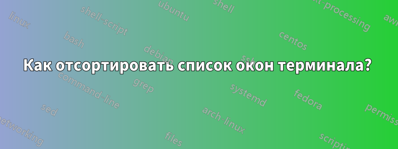 Как отсортировать список окон терминала?