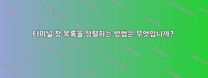 터미널 창 목록을 정렬하는 방법은 무엇입니까?