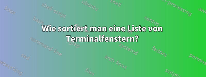 Wie sortiert man eine Liste von Terminalfenstern?