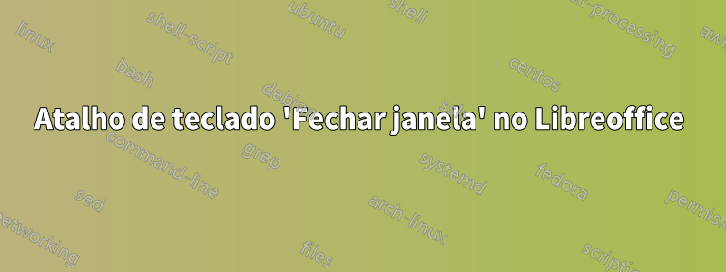 Atalho de teclado 'Fechar janela' no Libreoffice