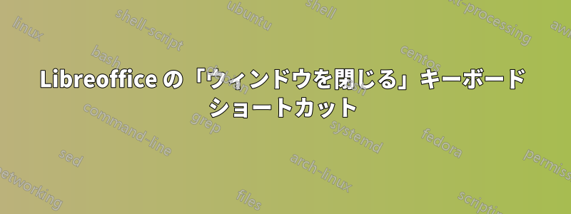 Libreoffice の「ウィンドウを閉じる」キーボード ショートカット