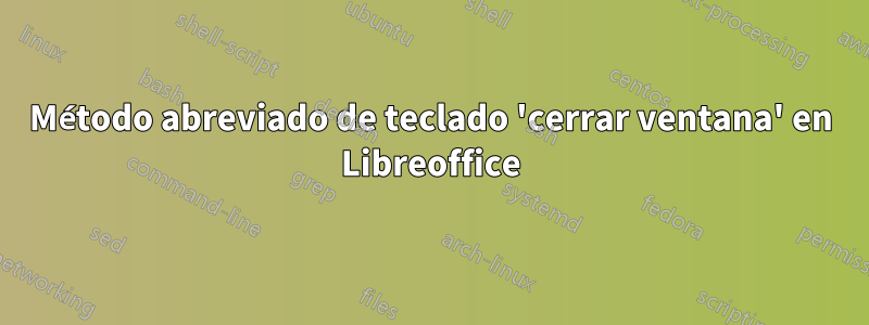 Método abreviado de teclado 'cerrar ventana' en Libreoffice