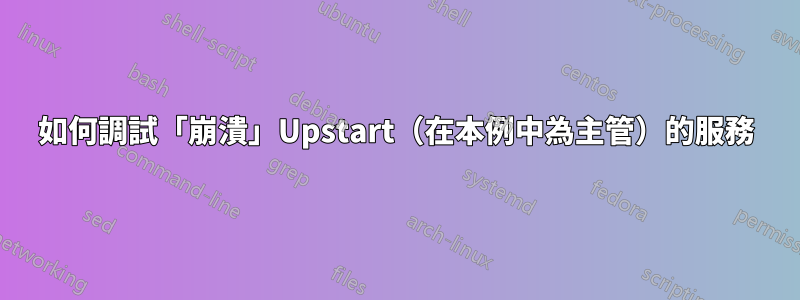 如何調試「崩潰」Upstart（在本例中為主管）的服務