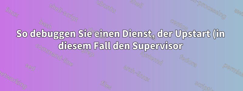So debuggen Sie einen Dienst, der Upstart (in diesem Fall den Supervisor) zum „Absturz“ bringt