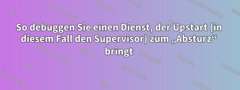 So debuggen Sie einen Dienst, der Upstart (in diesem Fall den Supervisor) zum „Absturz“ bringt