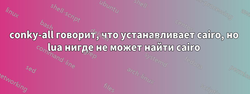 conky-all говорит, что устанавливает cairo, но lua нигде не может найти cairo