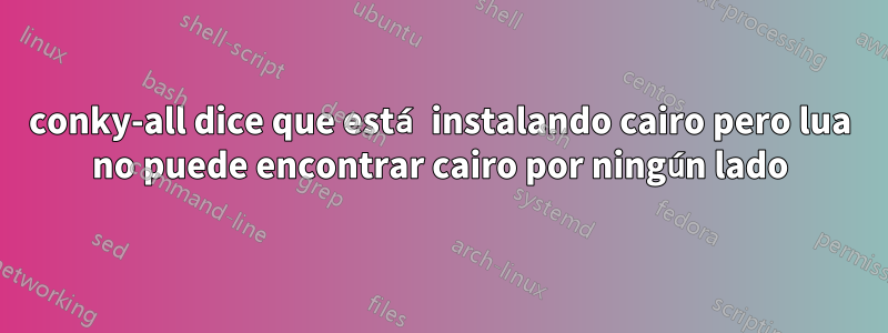 conky-all dice que está instalando cairo pero lua no puede encontrar cairo por ningún lado