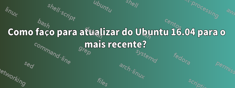 Como faço para atualizar do Ubuntu 16.04 para o mais recente? 